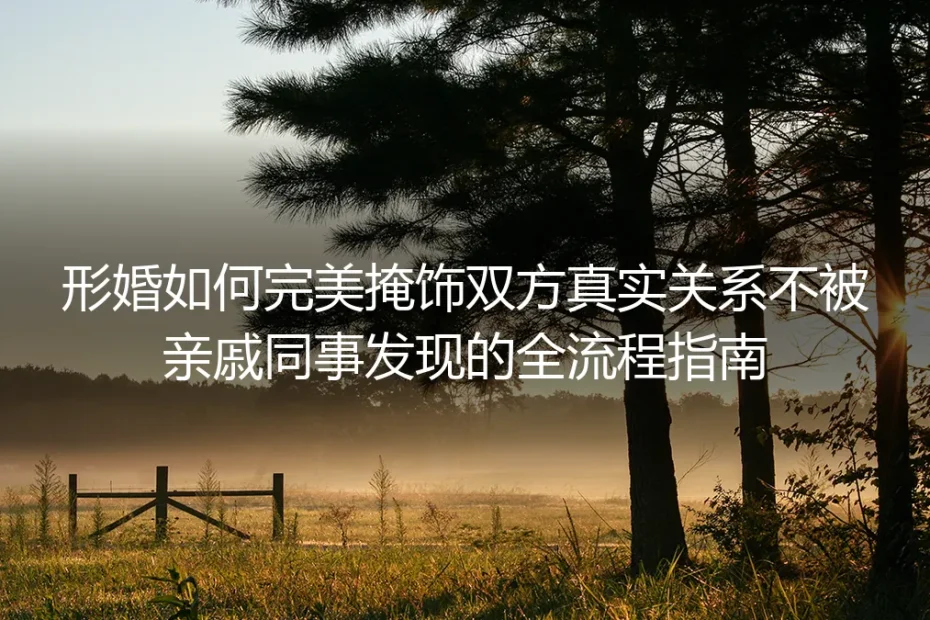 形婚隐蔽全流程实操指南：完美掩饰关系不被亲戚同事发现的避坑手册