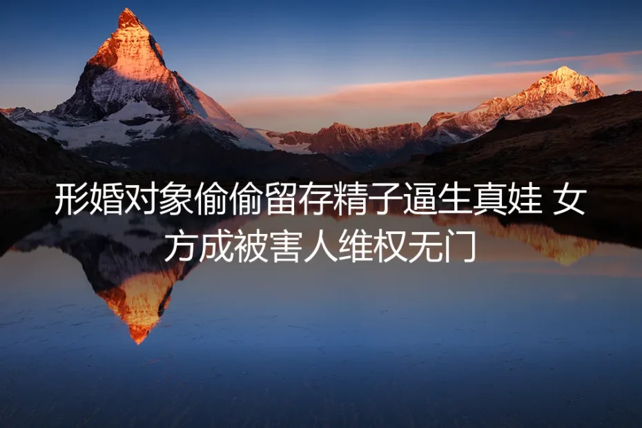 形婚对象偷留精子逼生真娃：维权困局与避坑指南