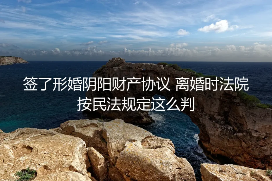 签了形婚阴阳财产协议离婚时，法院依民法典怎么判？真实案例拆解