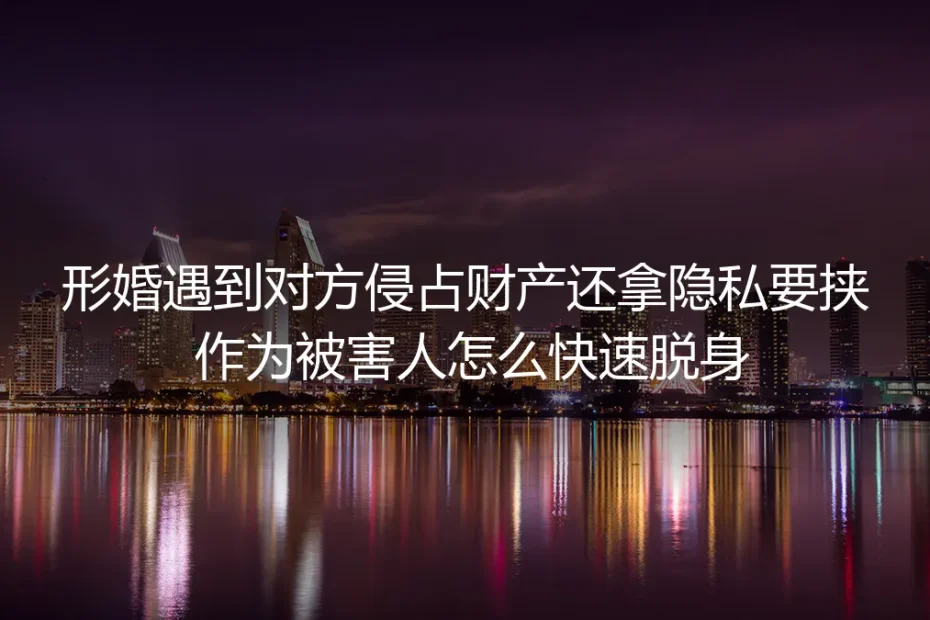 形婚遇财产侵占、隐私要挟怎么脱身？4个核心问题深度答疑