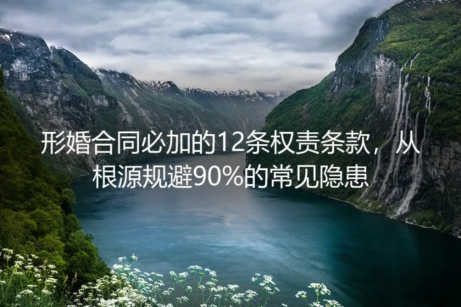 形婚实操避坑指南：合同必加12条权责条款，从根源规避90%常见隐患