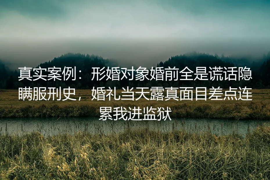 真实案例：形婚对象刻意隐瞒服刑史，婚礼当天露真面目险些连累我进监狱