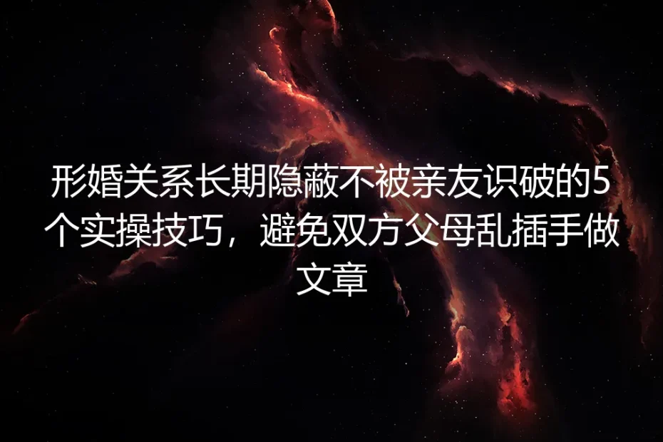 形婚长期隐蔽不穿帮保姆级实操指南：防亲友识破、阻父母越界的全流程避坑手册
