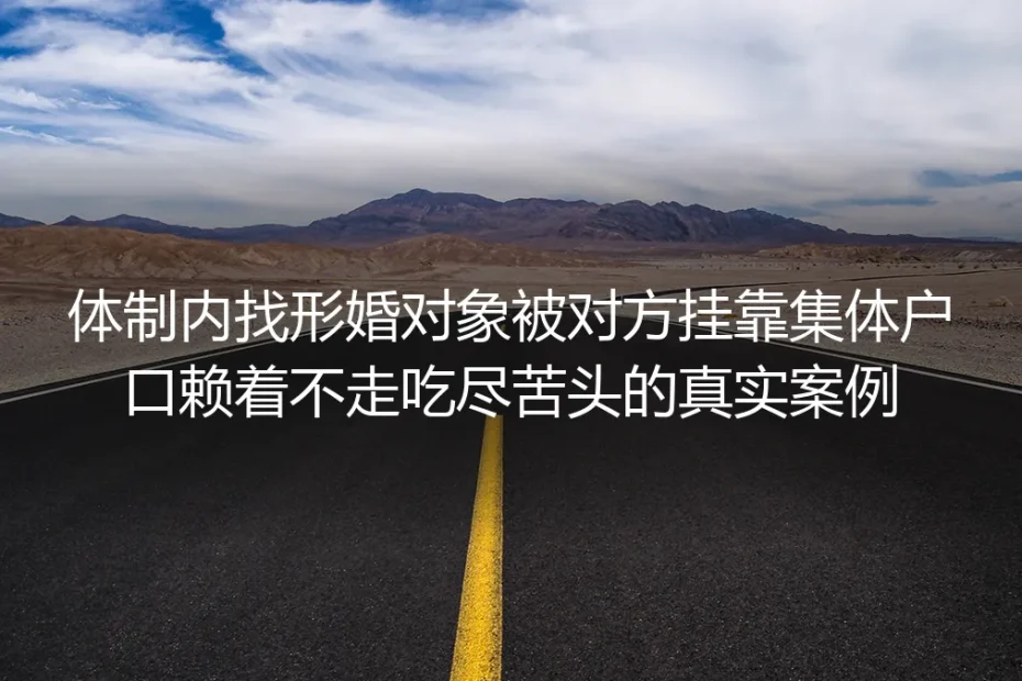体制内形婚踩坑实录：对方挂靠集体户口赖户3年，我耗掉半条命才脱身