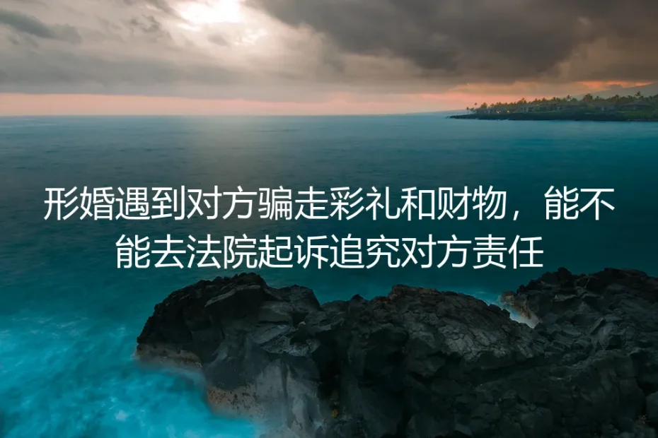 形婚被骗彩礼和财物能不能起诉追责？高频问题深度答疑