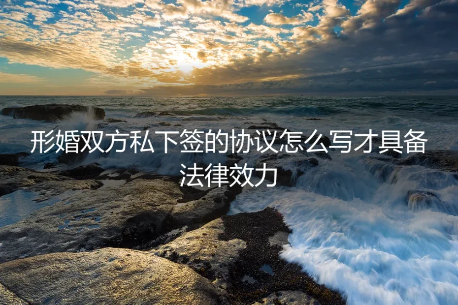 形婚私下签的协议怎么具备法律效力？保姆级实操避坑指南