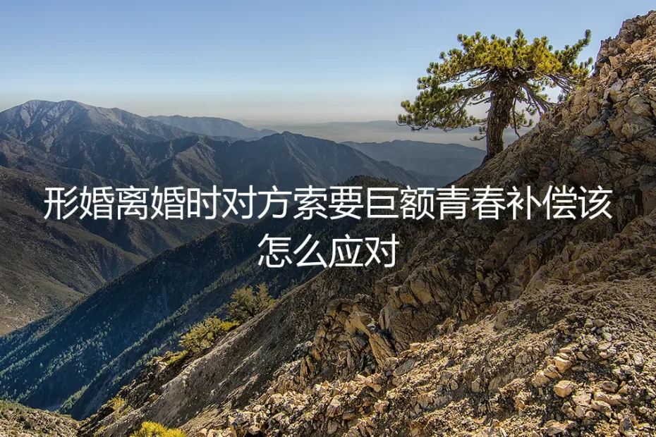 形婚离婚遭对方索要巨额青春补偿？4个核心问题深度答疑