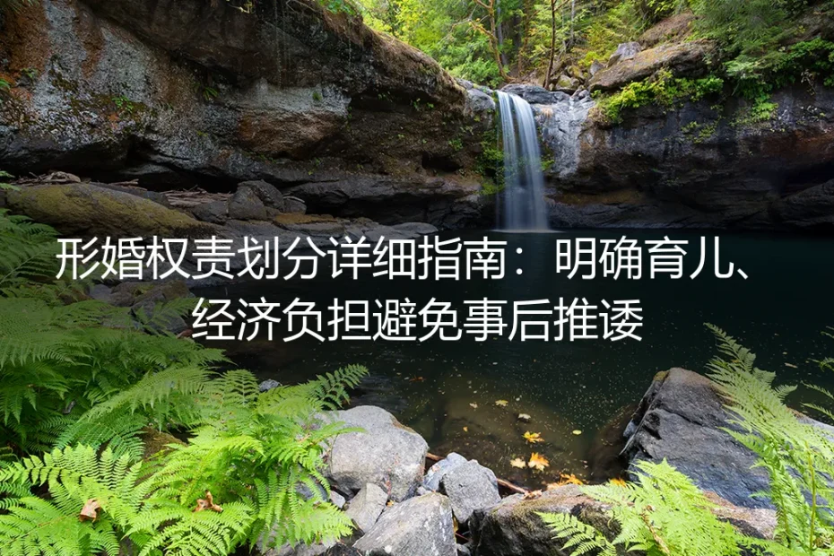 形婚权责划分保姆级实操指南：明确育儿、经济边界从根源避免事后推诿