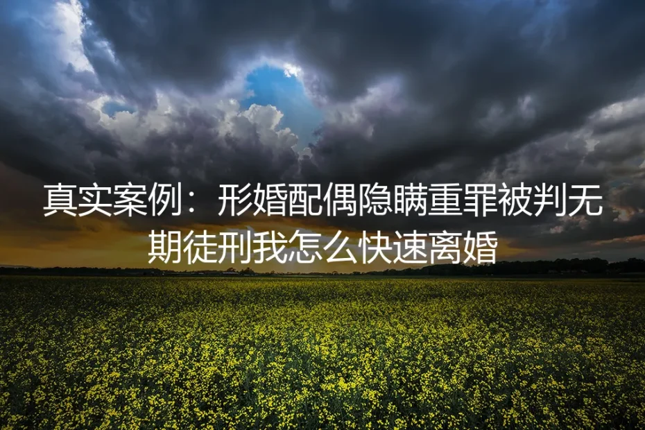 形婚配偶隐瞒重罪被判无期,我该如何快速离婚?