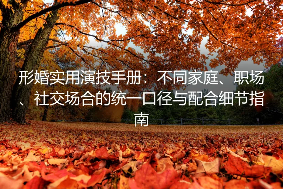 形婚实用演技手册:不同家庭、职场、社交场合的统一口径与配合细节指南