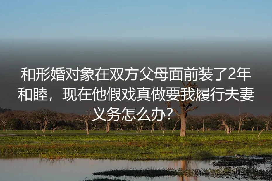 形婚两年后假戏真做:对方要求履行夫妻义务,我该如何体面收场?