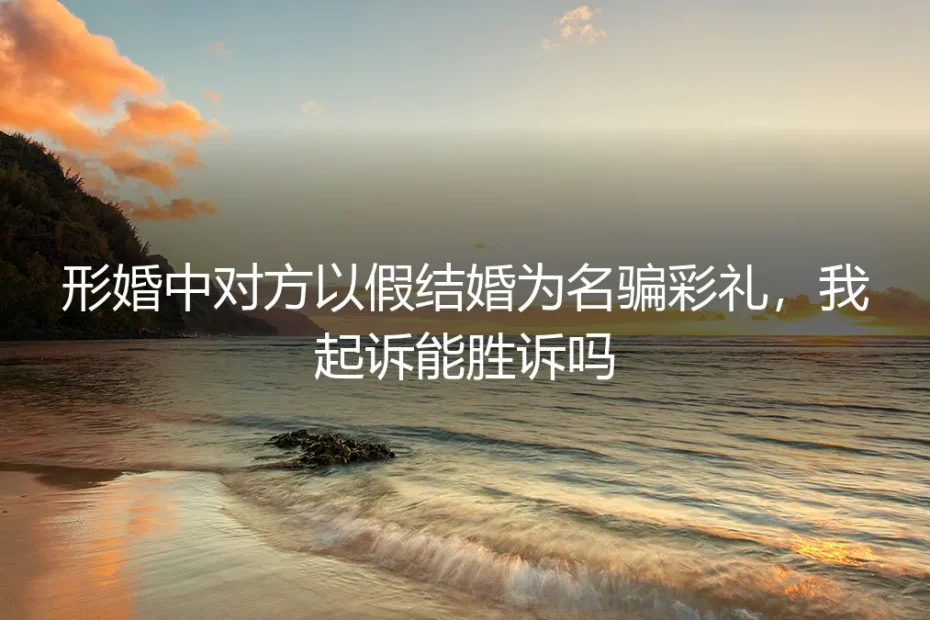 形婚中对方以假结婚为名骗彩礼,我起诉能胜诉吗?