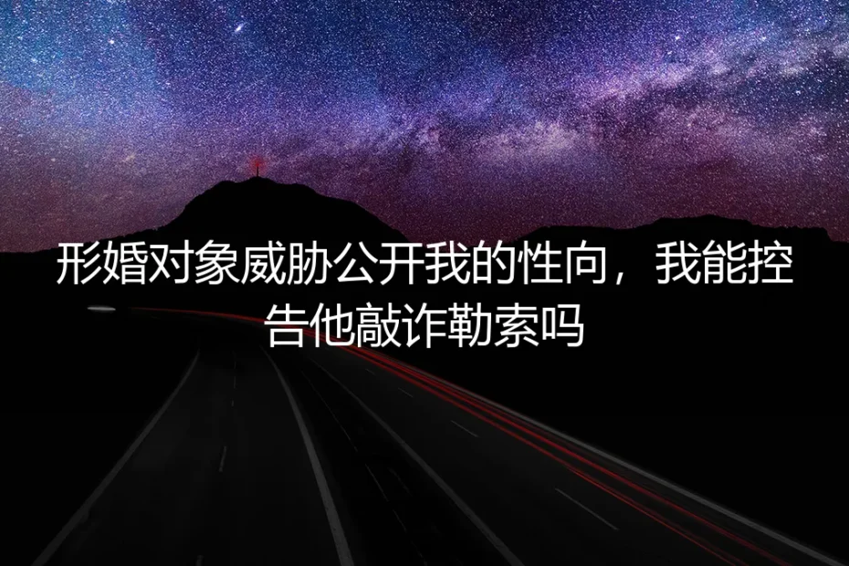 形婚对象威胁公开我的性向,我能控告他敲诈勒索吗?