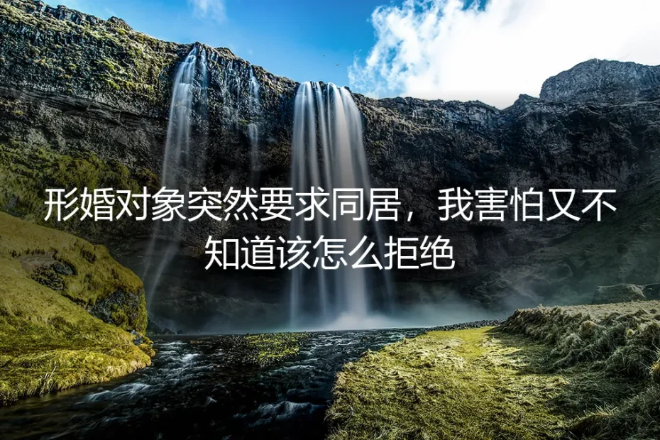 形婚对象突然要求同居,害怕又不知道该怎么拒绝?