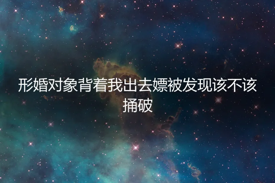 形婚对象背着我去嫖被发现,该不该捅破?