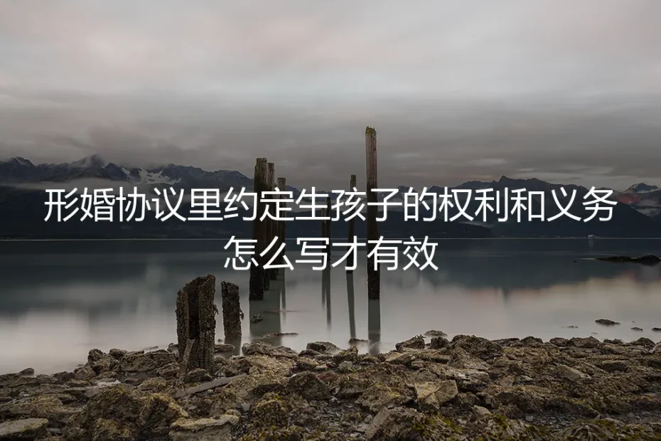 形婚协议里约定生育的权利和义务,怎么写才真正有效?