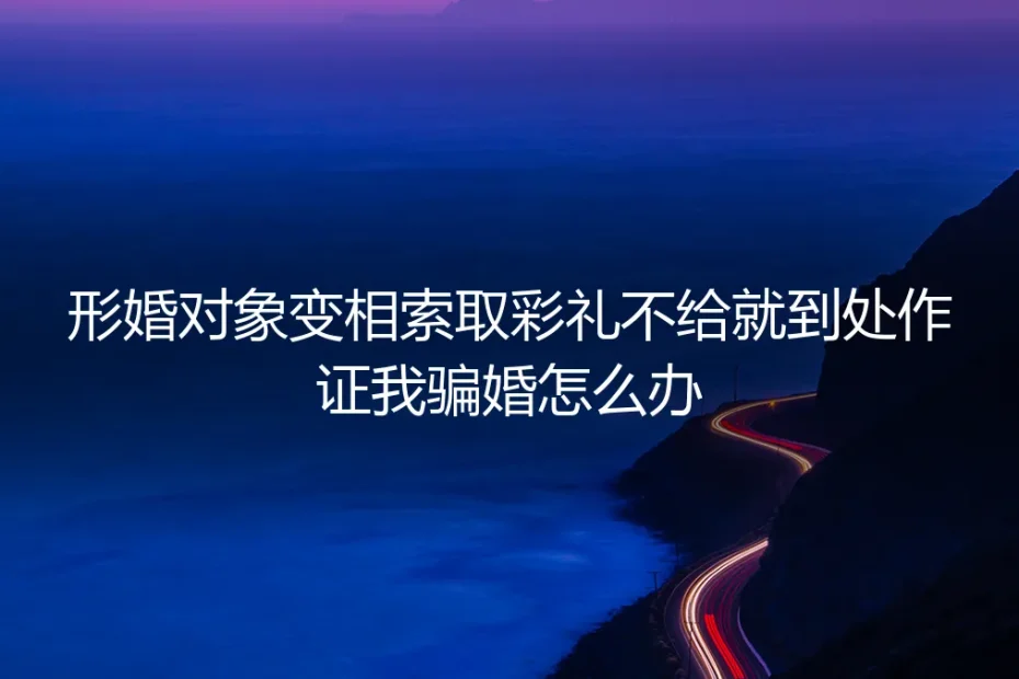 形婚对象变相索取彩礼,不给就威胁作证骗婚怎么办?