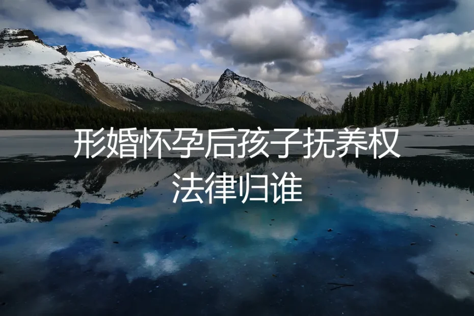 形婚怀孕后孩子抚养权归谁?法律与现实的双重拷问