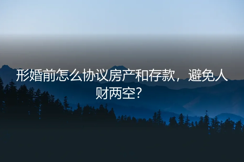 形婚前怎么协议房产和存款,避免人财两空?保姆级实操避坑指南