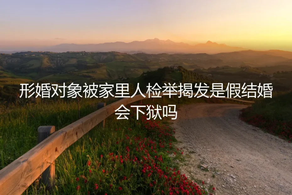 形婚对象被家里人检举揭发是假结婚会下狱吗?深度答疑