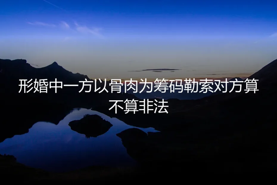 形婚中一方以骨肉为筹码勒索对方,算不算非法?