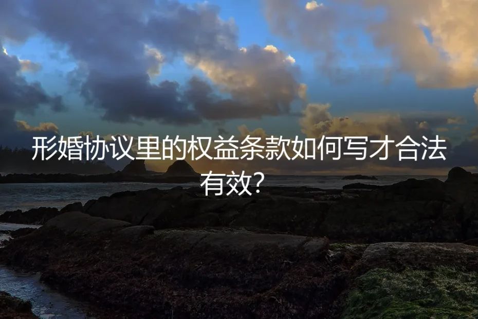 形婚协议里的权益条款如何写才合法有效？保姆级实操避坑指南