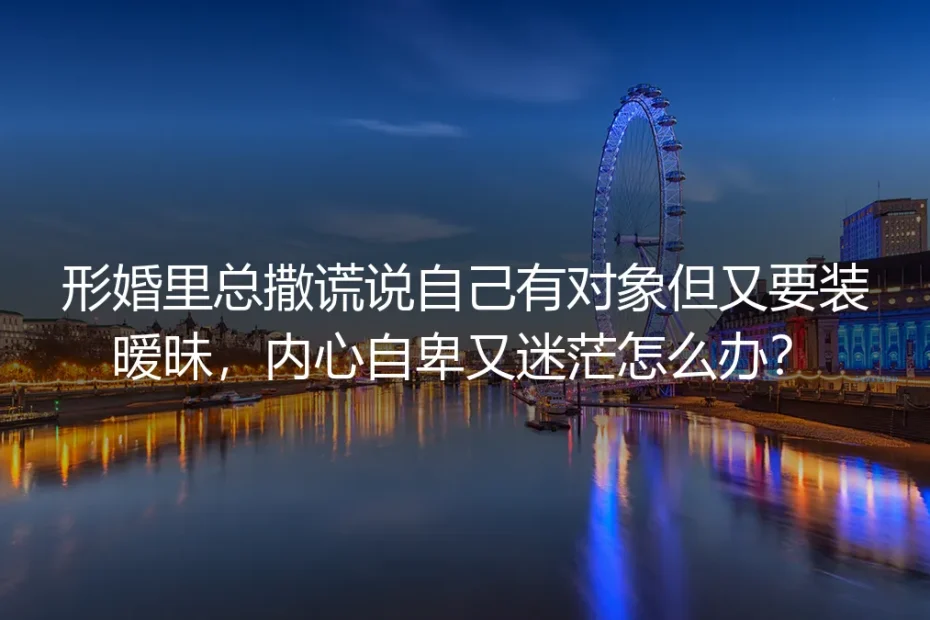 形婚里总撒谎说自己有对象但又要装暧昧,内心自卑又迷茫怎么办?