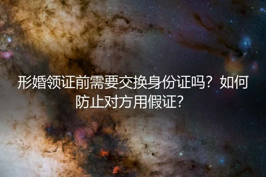 形婚领证前需要交换身份证吗?如何防止对方用假证?