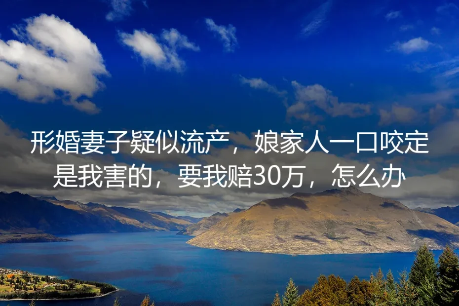 形婚妻子疑似流产被索赔30万:边界失守后的破局指南