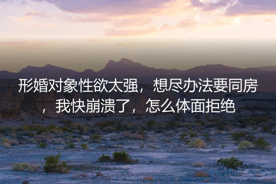 形婚对象性欲太强,想尽办法要同房,我快崩溃了,怎么体面拒绝?