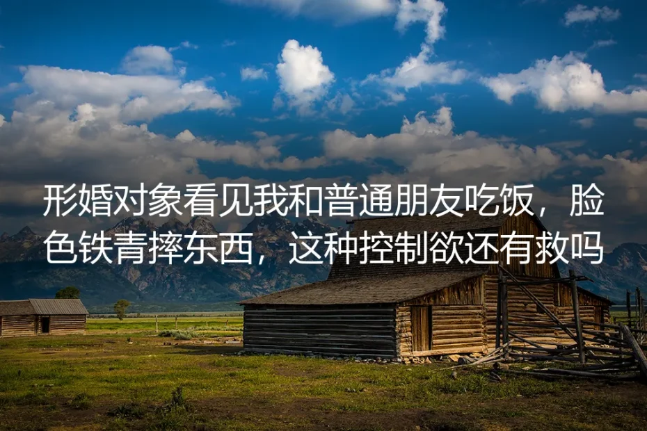 形婚对象看见我和普通朋友吃饭,脸色铁青摔东西:这种控制欲还有救吗?
