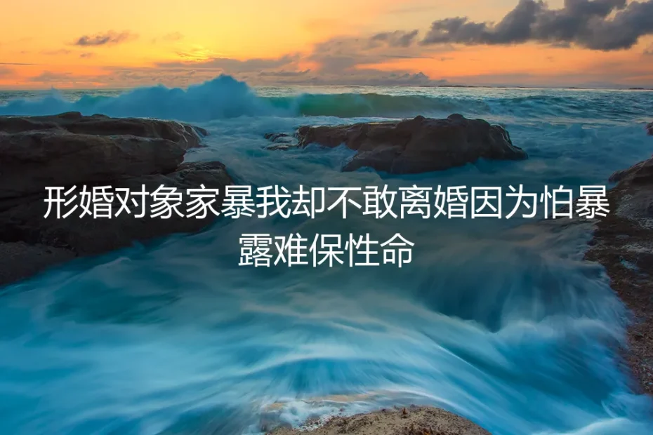 形婚中的家暴困境:不敢离婚,怕暴露身份,如何自救?