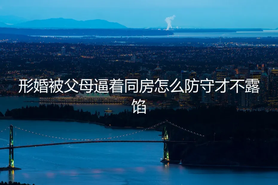形婚被父母逼着同房？保姆级防守指南：不露馅的边界捍卫术