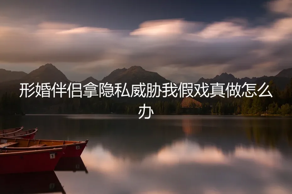 形婚伴侣拿隐私威胁我假戏真做怎么办:一场关于底线与博弈的深度剖析