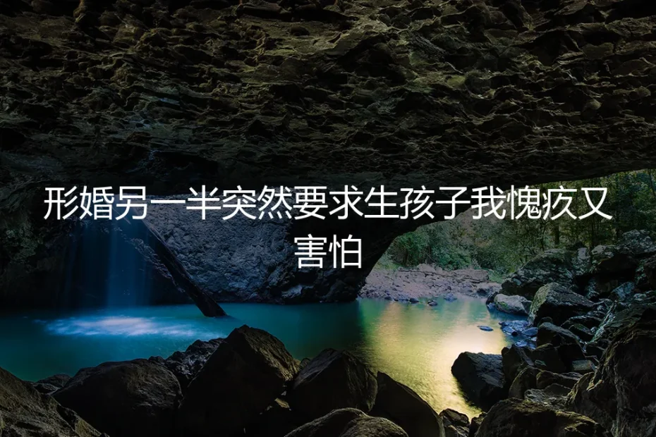 形婚另一半突然要求生孩子,我愧疚又害怕:深度答疑与风险前置指南