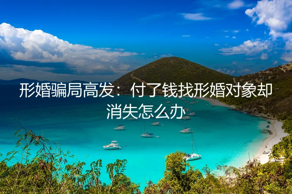 形婚骗局高发:付了钱找形婚对象却消失怎么办