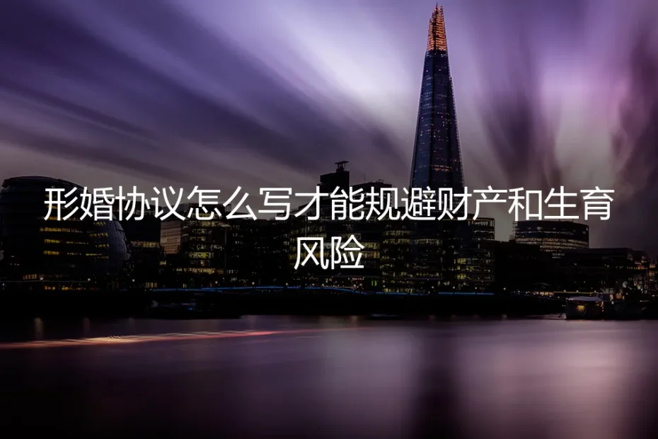 形婚协议怎么写才能规避财产和生育风险?保姆级实操避坑指南