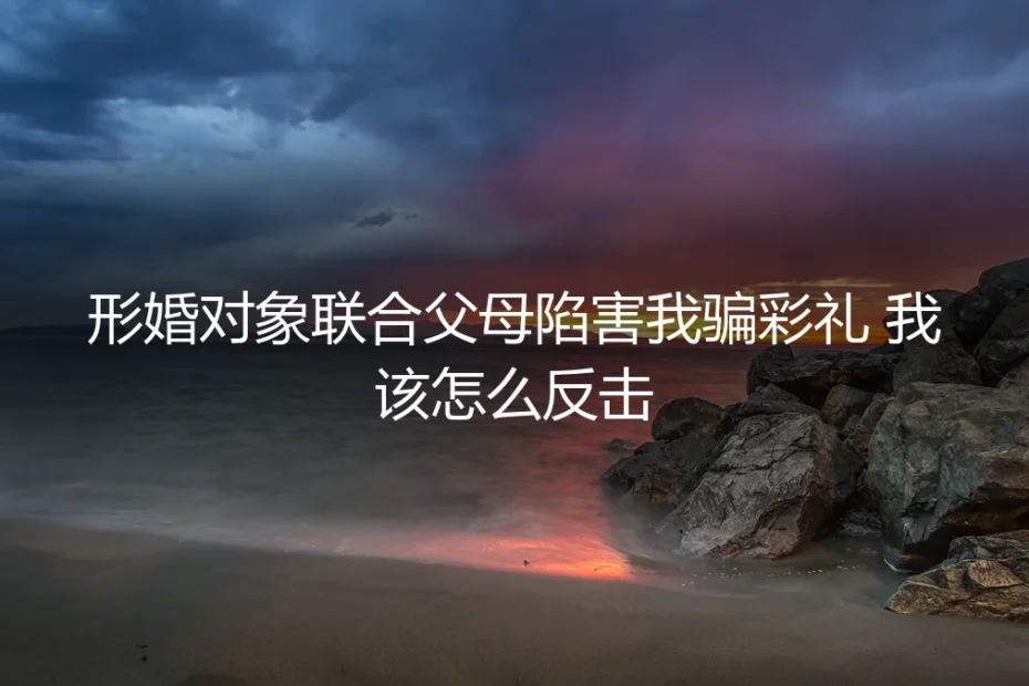 形婚对象联合父母陷害我骗彩礼,我该怎么反击?