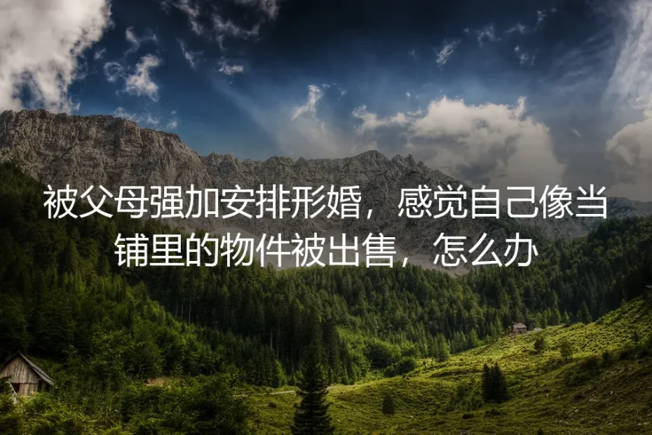 被父母强加安排形婚,感觉自己像当铺里的物件被出售,怎么办