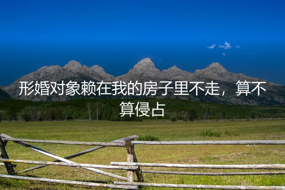 形婚对象赖在我的房子里不走,算不算侵占?深度问答与风险防范