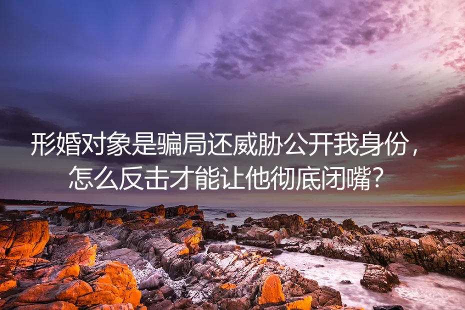 形婚被骗遭威胁公开身份?资深顾问教你让他彻底闭嘴的三步反击法