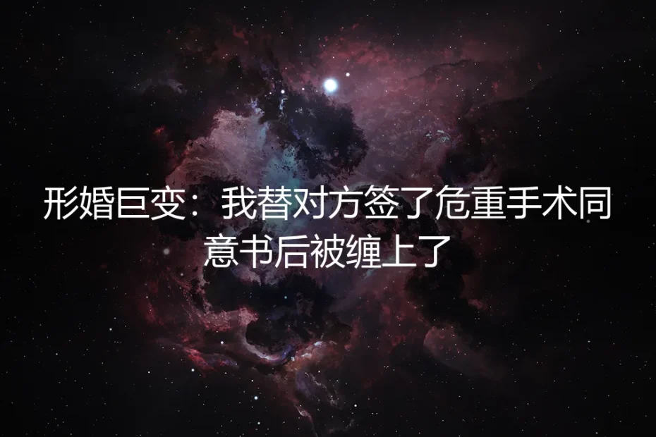 形婚巨变:我替对方签了危重手术同意书后被缠上了