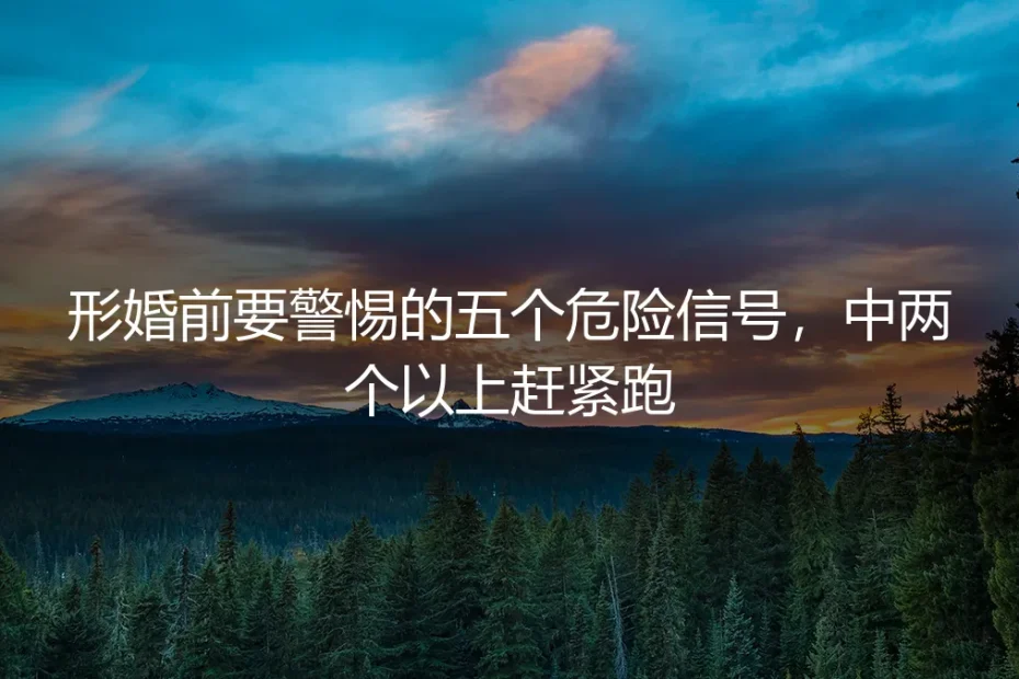 形婚前要警惕的五个危险信号,中两个以上赶紧跑!保姆级实操指南