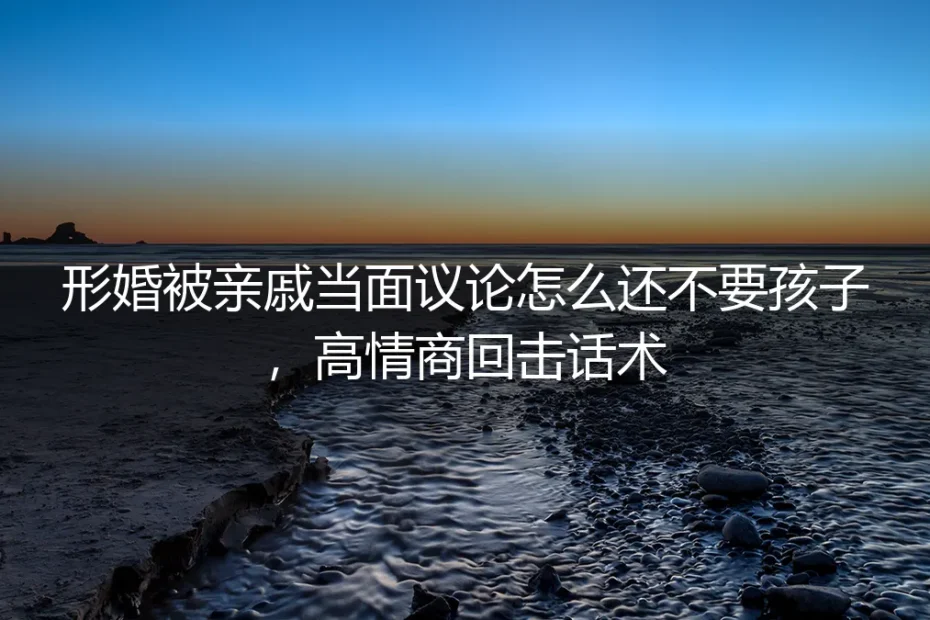 形婚被亲戚当面议论怎么还不要孩子?高情商回击话术与风险前置指南