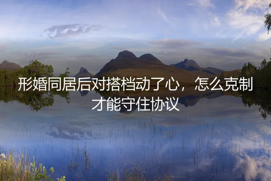 形婚同居后，我对搭档动了心：守住协议比心动更需要勇气