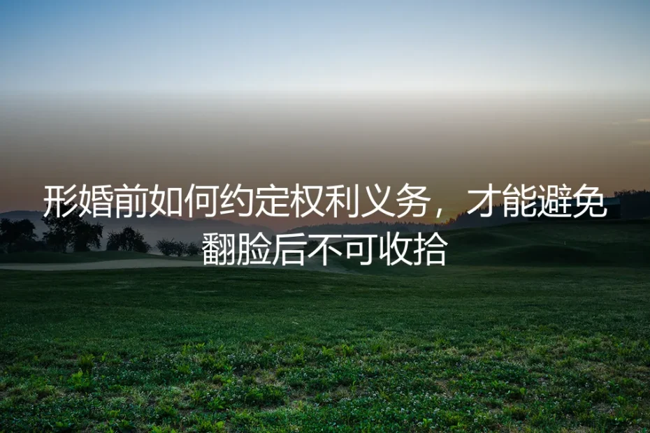 形婚前如何约定权利义务?保姆级实操避坑指南