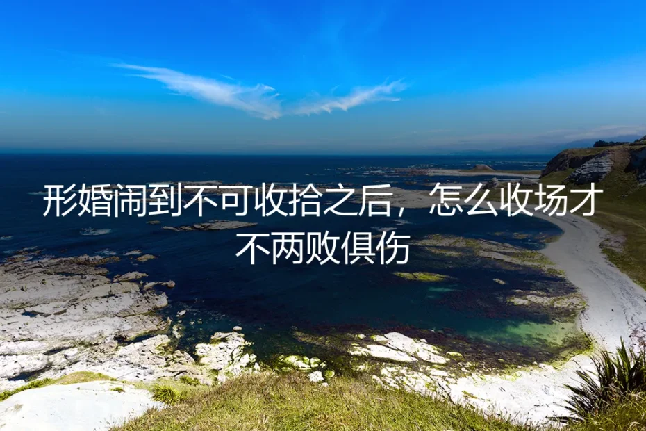 形婚闹到不可收拾之后，怎么收场才不两败俱伤