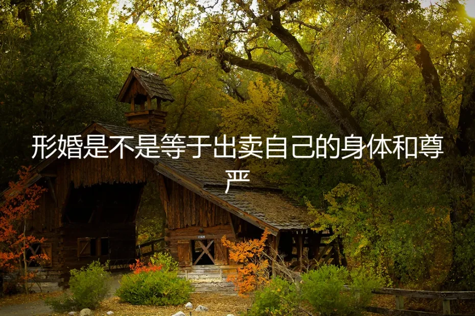 形婚是不是等于出卖自己的身体和尊严?——五个高频真实疑问的深度答疑