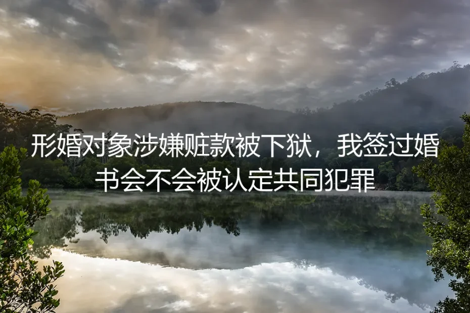 形婚对象涉嫌赃款被下狱,我签过婚书会不会被认定共同犯罪?