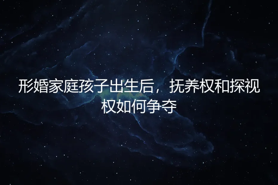 形婚家庭孩子出生后，抚养权与探视权争夺的深度答疑